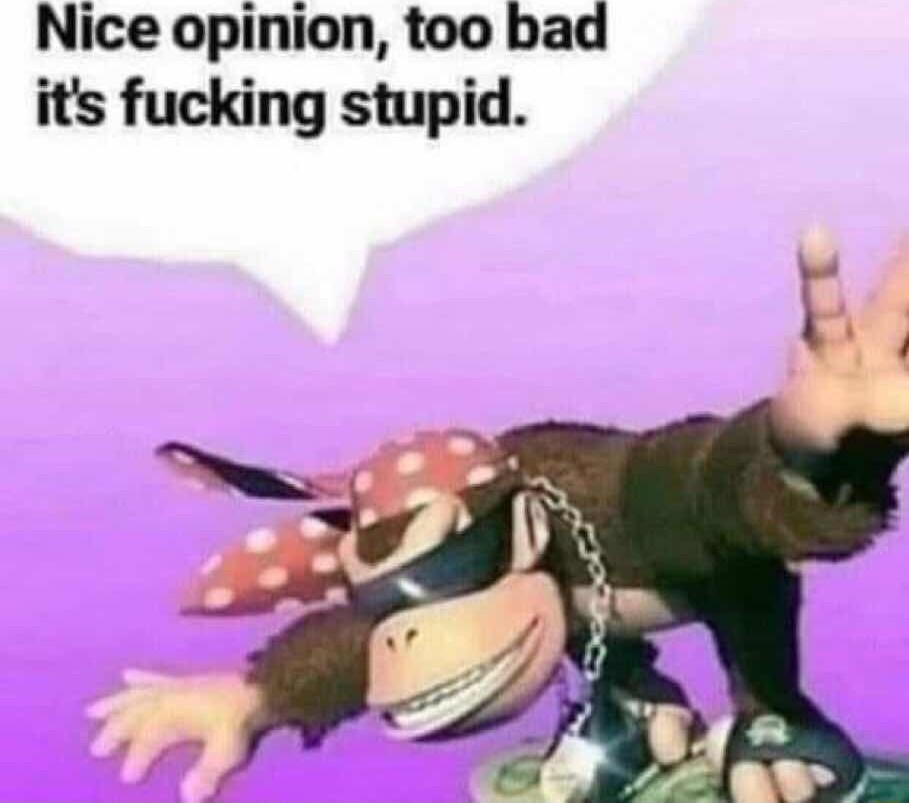 Nice opinion too bad its fucking stupid