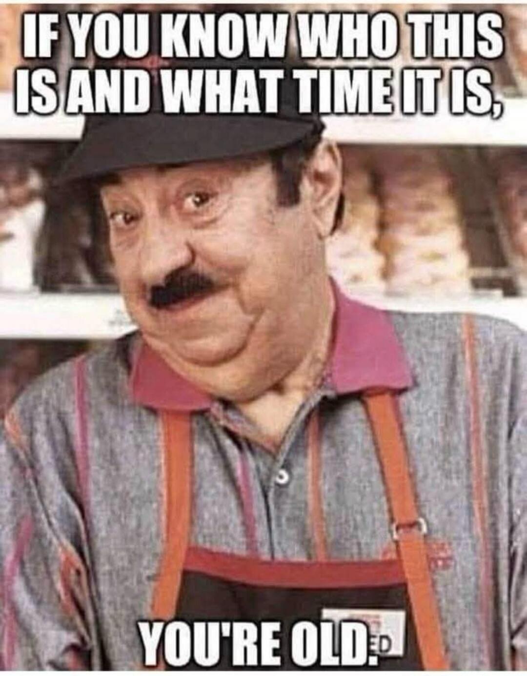 IF YOU KNOW WHO THIS IS AND WHAT TIME IT IS, YOU'RE OLD.