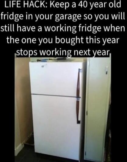 LIFE HACK: Keep a 40 year old fridge in your garage so you will still have a working fridge when the one you bought this year stops working next year.