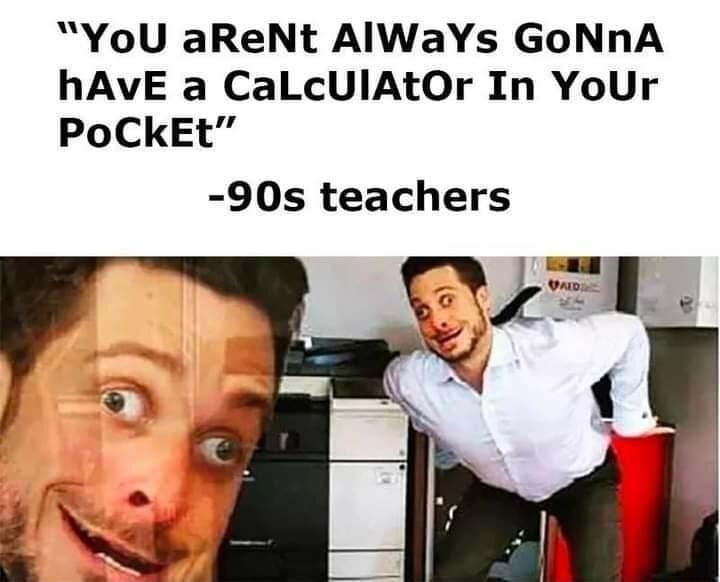 YoU aReNt AlWaYs GoNnA hAVE a CaLcUIAtOr In YoUr PoCKEt 90s teachers s