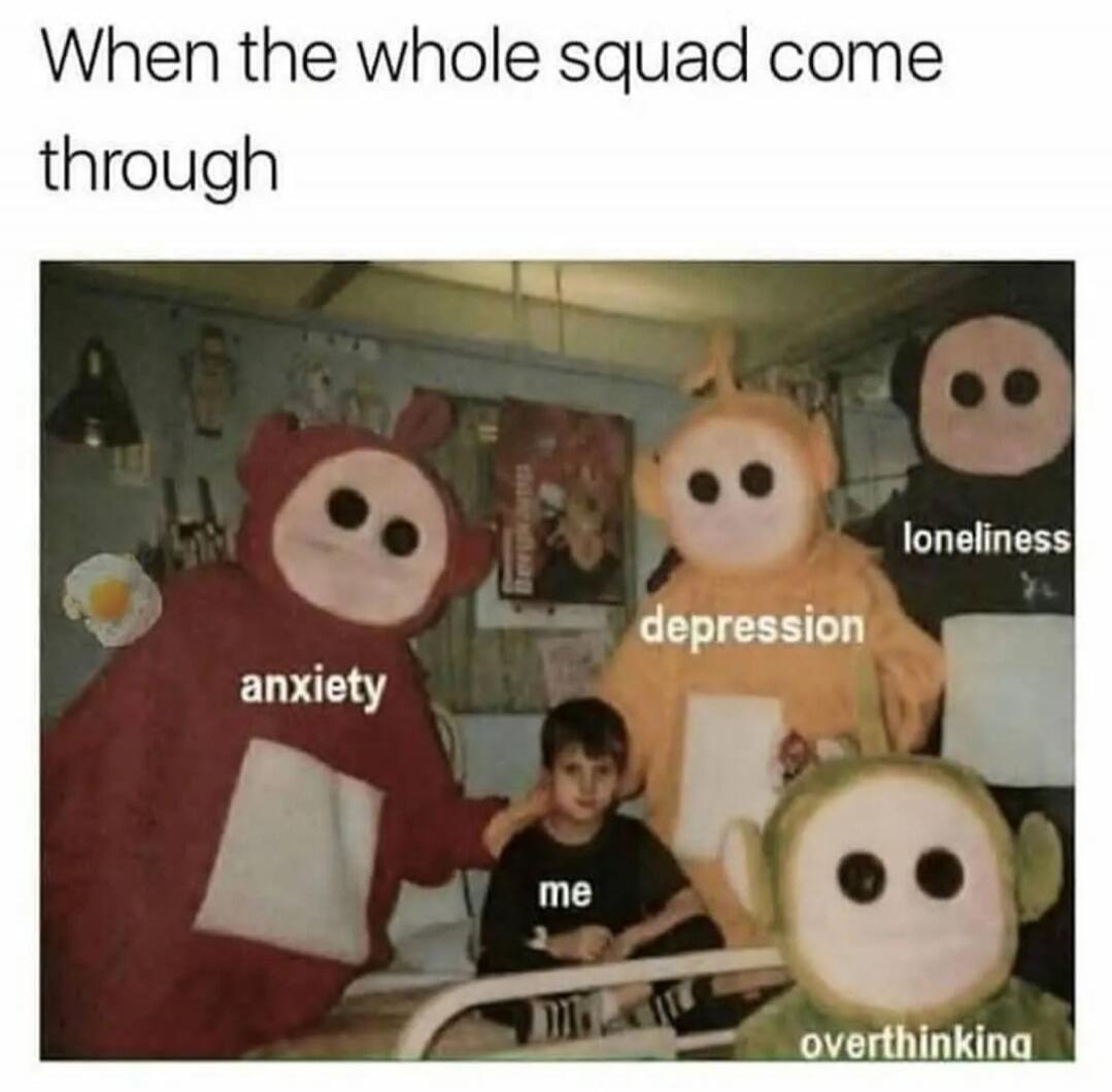 When the whole squad come through anxiety me depression loneliness overthinking