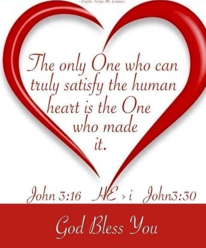 The only One who can truly satisfy the human heart is the One who made it. John 3:16 John 3:30 God Bless You