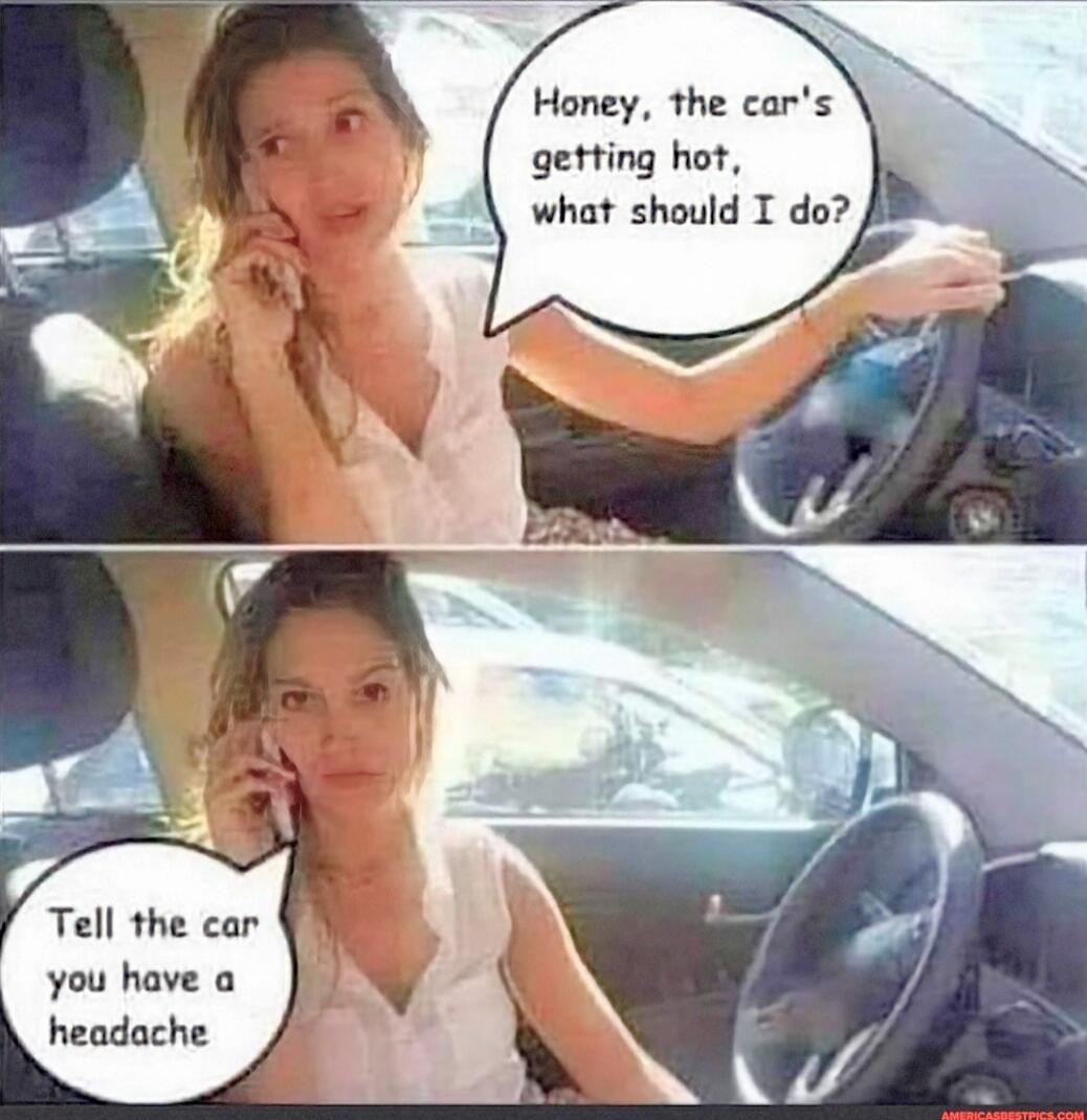 Honey, the car's getting hot, what should I do?\nTell the car you have a headache