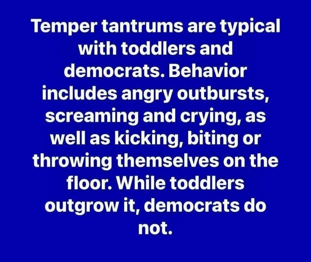 Temper tantrums are typical with toddlers and democrats. Behavior includes angry outbursts, screaming and crying, as well as kicking, biting or throwing themselves on the floor. While toddlers outgrow it, democrats do not.