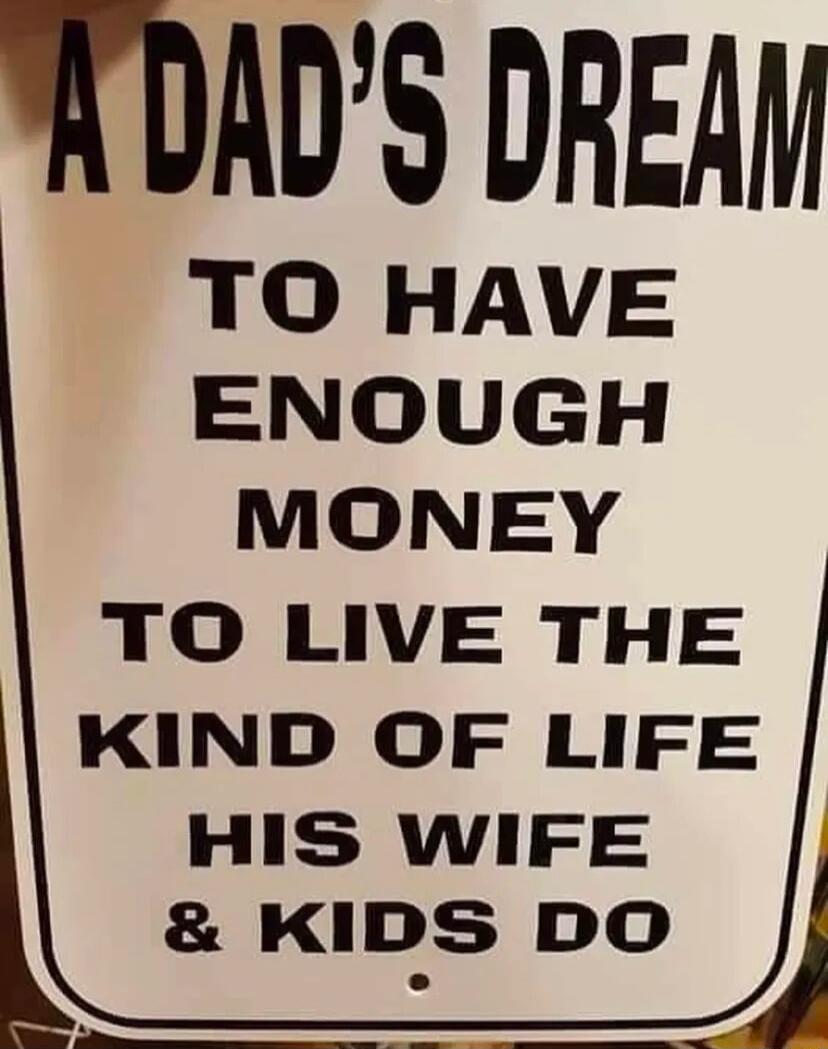 A DADS DREAN TO HAVE ENOUGH MONEY TO LIVE THE LKIND OF LIFE HIS WIFE KIDS DO J