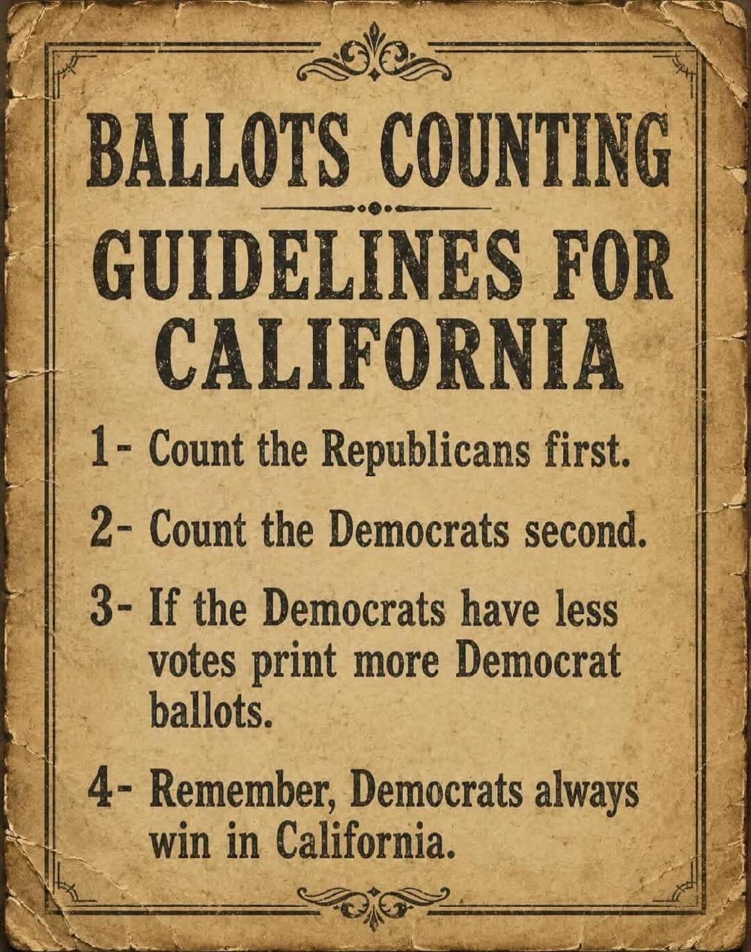 BALLOTS COUNTING GUIDELINES FOR CALIFORNIA 1- Count the Republicans first. 2- Count the Democrats second. 3- If the Democrats have less votes print more Democrat ballots. 4- Remember, Democrats always win in California.