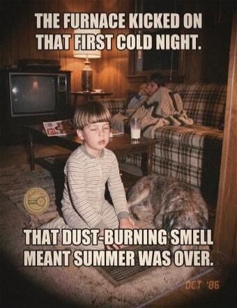 THE FURNACE KICKED ON THAT FIRST COLD NIGHT. THAT DUST-BURNING SMELL MEANT SUMMER WAS OVER. OCT '86
