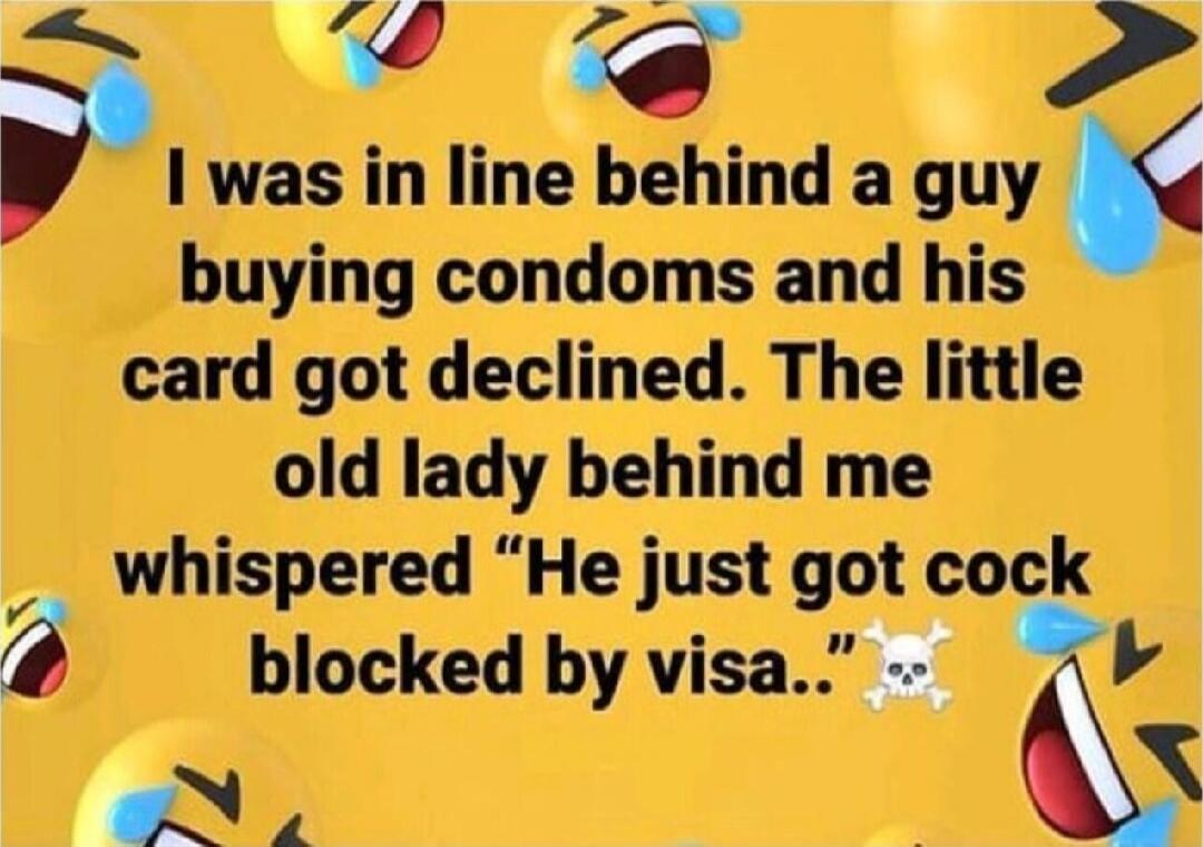 I was in line behind a guy buying condoms and his card got declined. The little old lady behind me whispered “He just got cock blocked by visa..” 💀