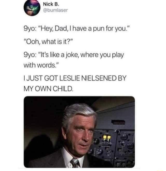 9 Nick B 9yo Hey Dad have a pun for you Ooh what is it 9yo Its like a joke where you play with words JUST GOT LESLIE NIELSENED BY MY OWN CHILD