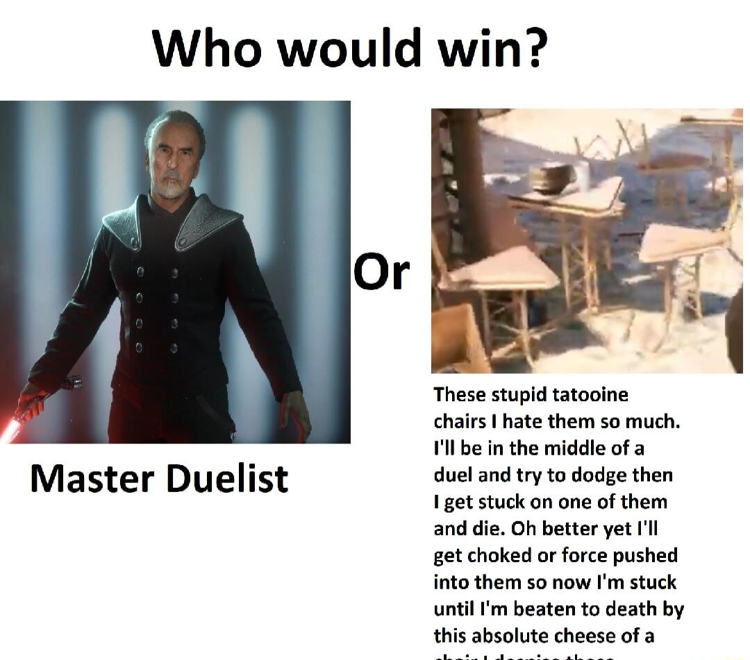 Who would win These stupid tatooine chairs 1 hate them so much Vil be in the middle of a i duel and try to dodge then Master Duelist I get stuck on one of them and die Oh better yet Il get choked or force pushed nto them so now Im stuck until Im beaten to death by this absolute cheese of a