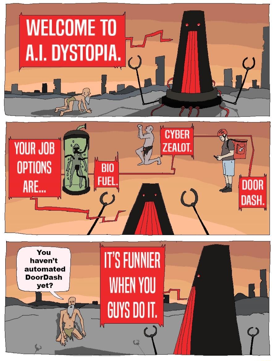 WELCOME TO A.I. DYSTOPIA. YOUR JOB OPTIONS ARE... BIO FUEL. CYBER ZEALOT. DOOR DASH. You haven't automated DoorDash yet? IT'S FUNNIER WHEN YOU GUYS DO IT.