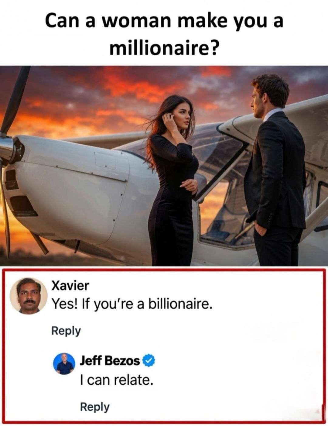 Can a woman make you a millionaire? Xavier Yes! If you're a billionaire. Reply Jeff Bezos I can relate. Reply