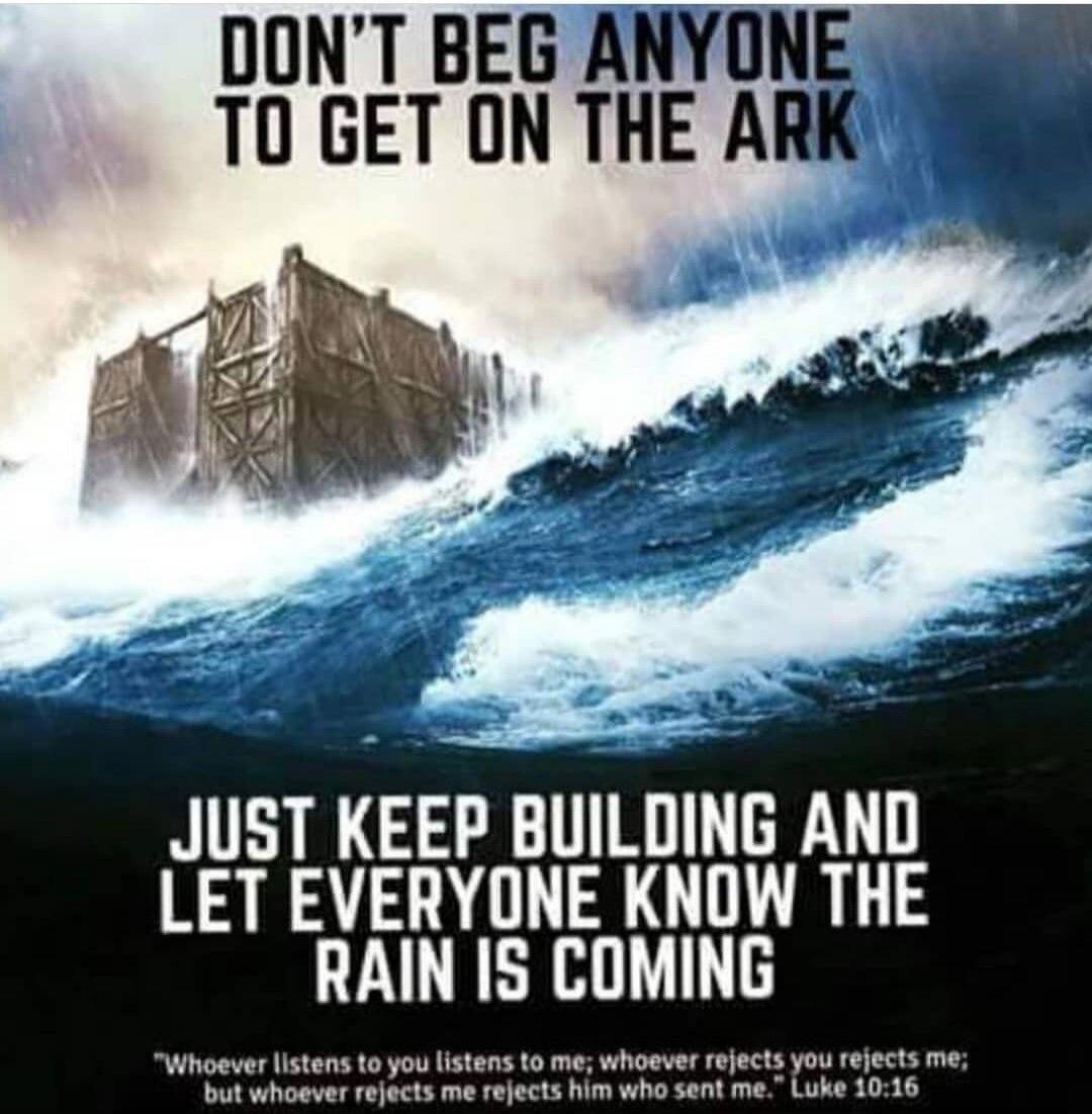 DON'T BEG ANYONE TO GET ON THE ARK
JUST KEEP BUILDING AND LET EVERYONE KNOW THE RAIN IS COMING
