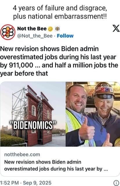 4 years of failure and disgrace, plus national embarrassment!! Not the Bee @Not_the_Bee • Follow New revision shows Biden admin overestimated jobs during his last year by 911,000 ... and half a million jobs the year before that 