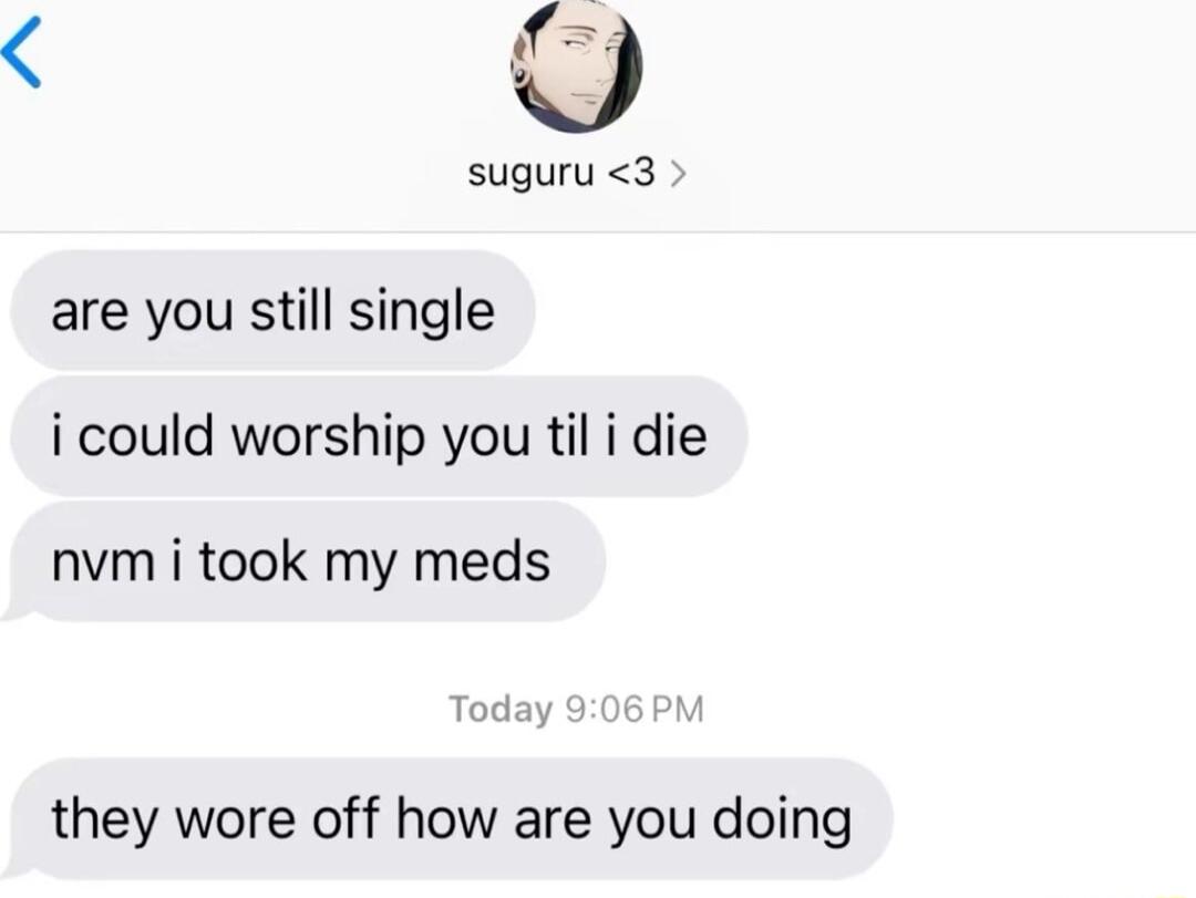U suguru 3 are you still single i could worship you til i die nvm i took my meds they wore off how are you doing
