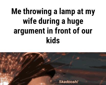 Me throwing a lamp at my wife during a huge argument in front of our kids Skadoosh