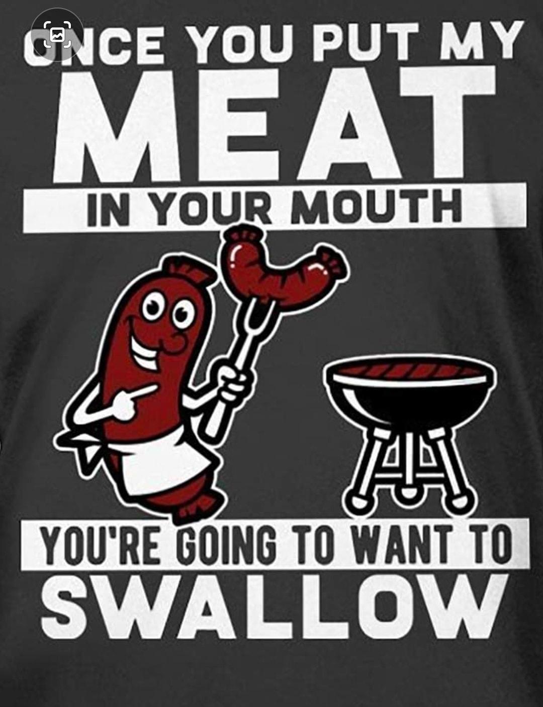 CNCE YOU PUT MY MEAT IN YOUR MOUTH YOURE GOING TO WANT T0 SWALLOW
