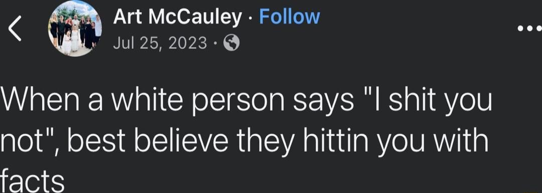 Art McCauley Follow Jul 252023 When a white person says shit you not best believe they hittin you with facts