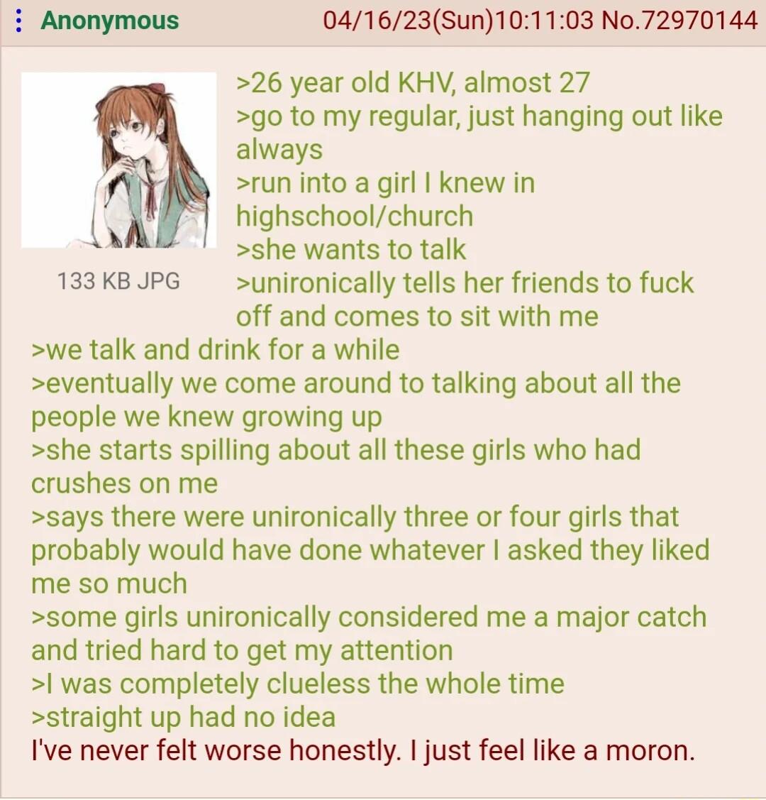 041623Sun101103 No72970144 26 year old KHV almost 27 go to my regular just hanging out like always run into a girl knew in i b4 highschoolchurch she wants to talk 133KBJPG unironically tells her friends to fuck off and comes to sit with me we talk and drink for a while eventually we come around to talking about all the people we knew growing up she starts spilling about all these girls who had cru