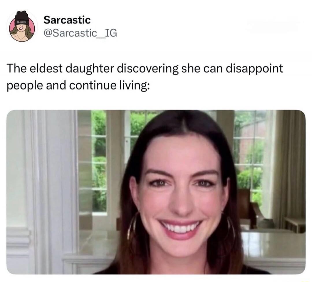 Sarcastic @Sarcastic_IG The eldest daughter discovering she can disappoint people and continue living:
