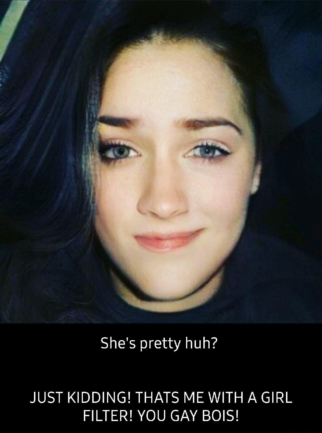 Shes pretty huh JUST KIDDING THATS ME WITH A GIRL FILTER YOU GAY BOIS