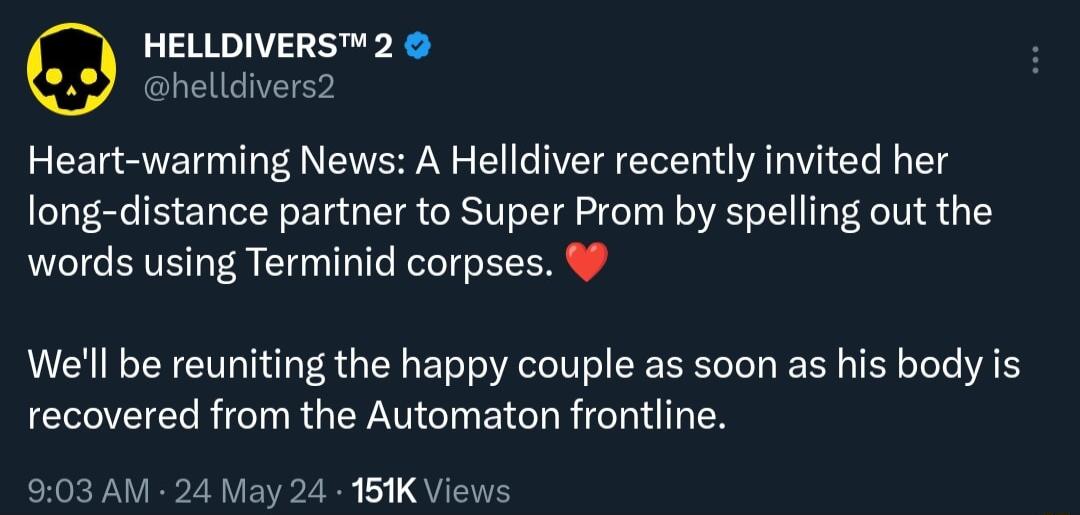 HELLDIVERS2 helldivers2 Heart warming News A Helldiver recently invited her long distance partner to Super Prom by spelling out the words using Terminid corpses Well be reuniting the happy couple as soon as his body is recovered from the Automaton frontline 903AM fay 24 161K Vie