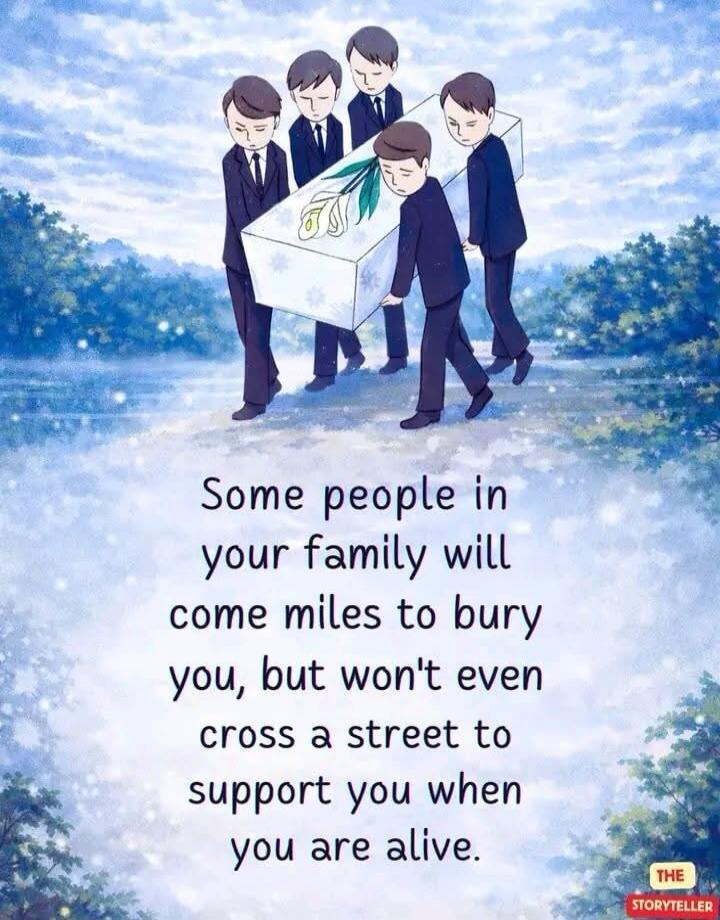 Some people in your family will come miles to bury you, but won’t even cross a street to support you when you are alive.