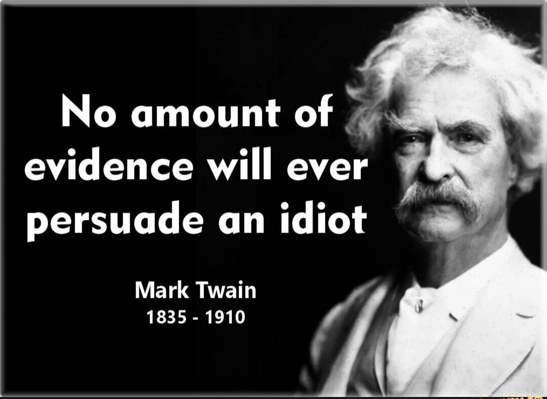No amount of evidence will ever persuade an idiot

Mark Twain
1835 - 1910