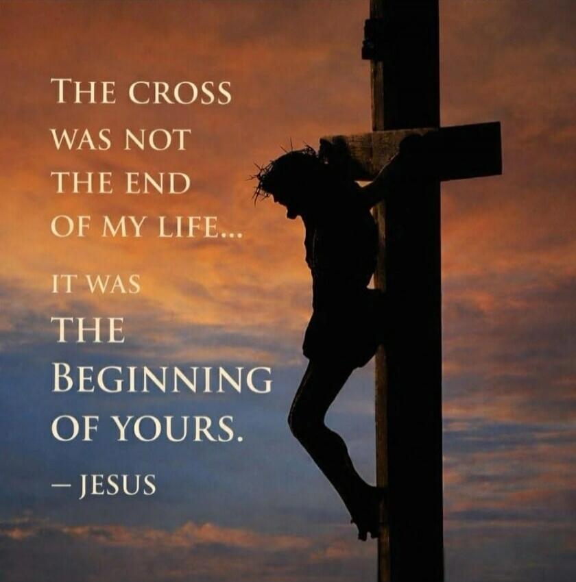 THE CROSS WAS NOT THE END OF MY LIFE... IT WAS THE BEGINNING OF YOURS. - JESUS