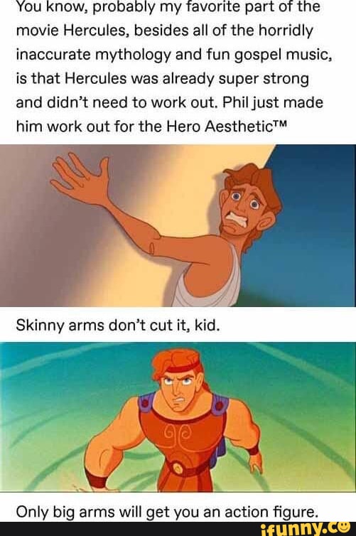 Ou Know probably my favorite part of the movie Hercules besides all of the horridly inaccurate mythology and fun gospel music is that Hercules was already super strong and didnt need to work out Phil just made him work out for the Hero Aesthetic nly big arms will get you an action figure