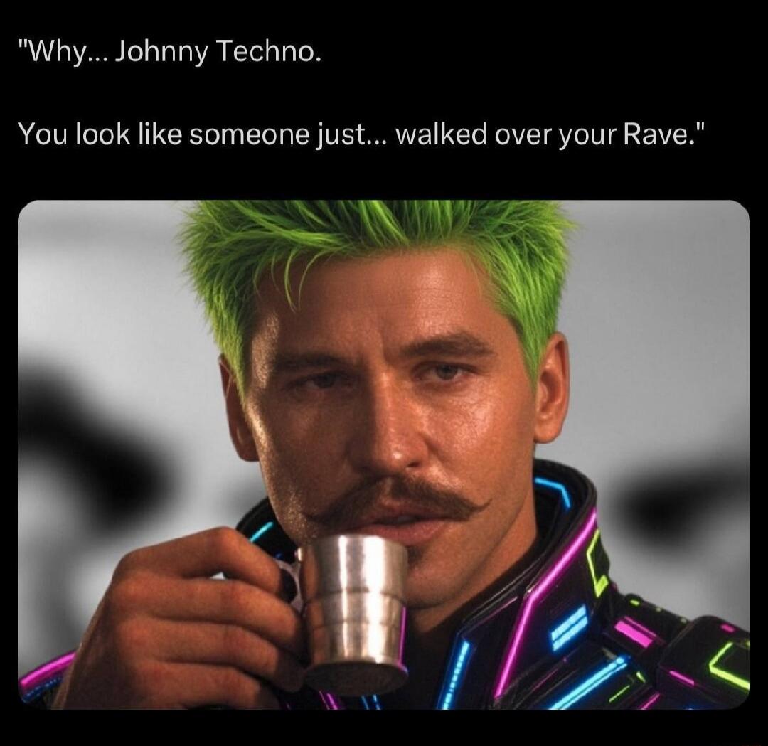 Why... Johnny Techno. You look like someone just... walked over your Rave.