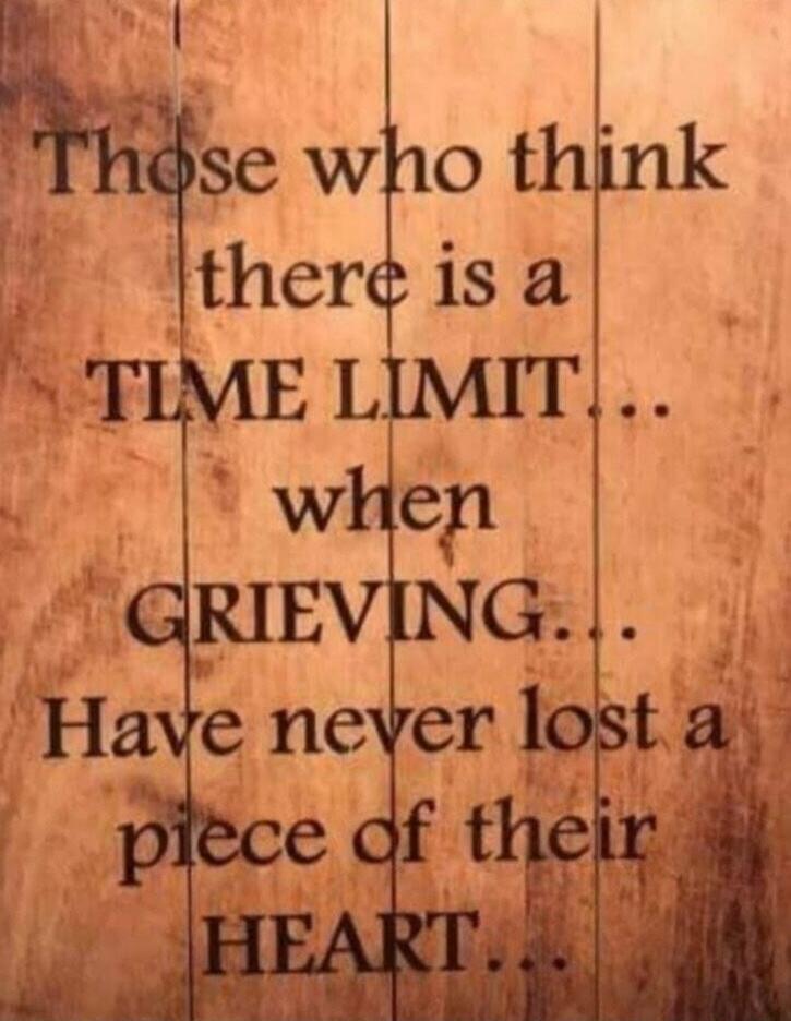 Those who think there is a time limit when grieving have never lost a piece of their heart.