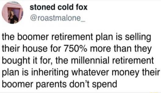 stoned cold fox roastmalone the boomer retirement plan is selling their house for 750 more than they bought it for the millennial retirement plan is inheriting whatever money their boomer parents dont spend