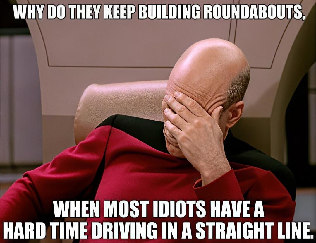 WHY DO THEY KEEP BUILDING ROUNDABOUTS, WHEN MOST IDIOTS HAVE A HARD TIME DRIVING IN A STRAIGHT LINE.