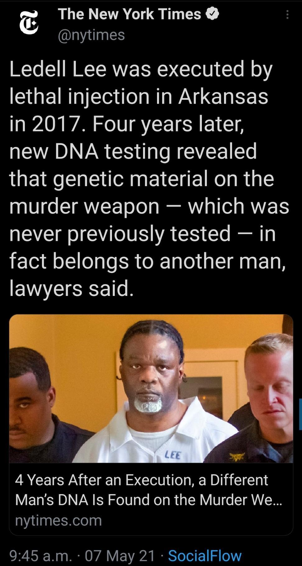 The New York Times IUINES WTo TRV SR CTed U1 1o M lethal injection in Arkansas in 2017 Four years later new DNA testing revealed that genetic material on the 0 o ST NLF ToYol s VY o 1ol s RWZ TS AEEI R oI T INIS WA 5 Te el g fact belongs to another man EYMYEIEEE T 4 Years After an Execution a Different Mans DNA Is Found on the Murder We nytimescom 945 am 07 May 21 SocialFlow