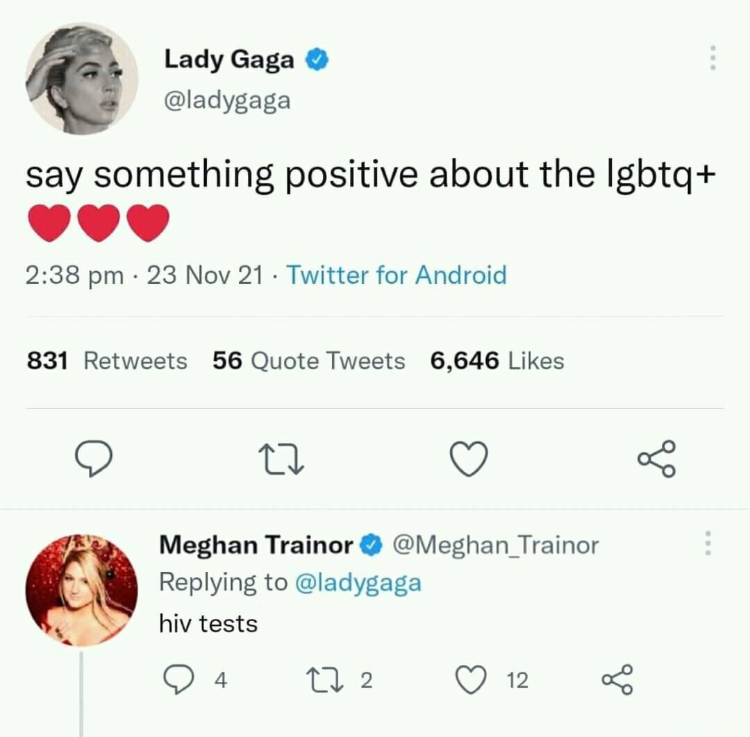 Lady Gaga ladygaga say something positive about the Igbtg 238 pm 23 Nov 21 Twitter for Android 831 Retweets 56 Quote Tweets 6646 Likes O L v 5 Meghan Trainor Meghan_Trainor Replying to ladygaga hiv tests Q 4 0 2 Qn