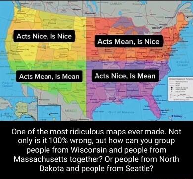 Acts Nice Is Nice SRS B Fenliddn Acts Mean Is Nice St B e One of the most ridiculous maps ever made Not only is it 100 wrong but how can you group people from Wisconsin and people from Massachusetts together Or people from North Dakota and people from Seattle