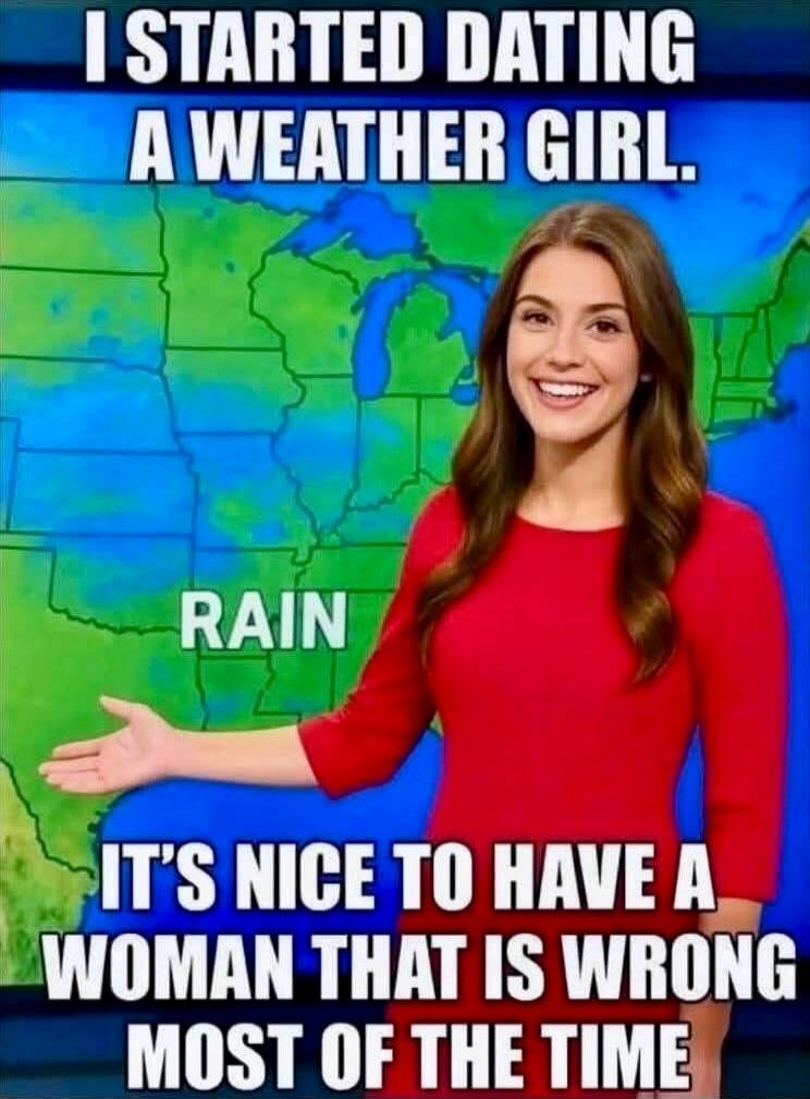 I STARTED DATING A WEATHER GIRL. RAIN IT'S NICE TO HAVE A WOMAN THAT IS WRONG MOST OF THE TIME