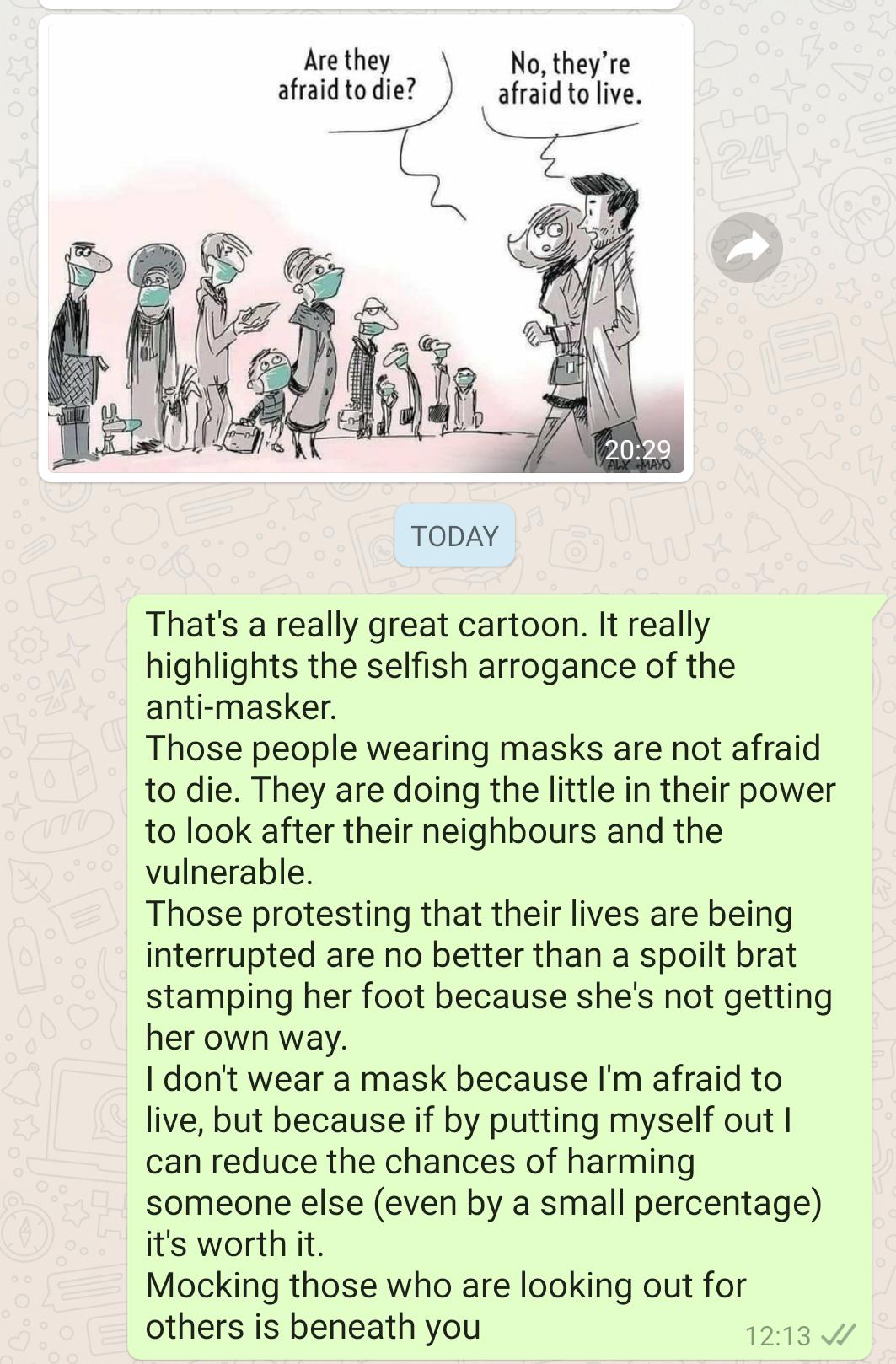 Are they No theyre afraid to die afraid to live TODAY Thats a really great cartoon It really highlights the selfish arrogance of the anti masker Those people wearing masks are not afraid to die They are doing the little in their power to look after their neighbours and the vulnerable Those protesting that their lives are being interrupted are no better than a spoilt brat stamping her foot because 