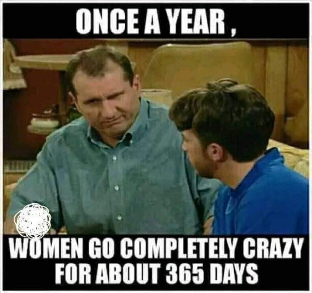 ONCE A YEAR, WOMEN GO COMPLETELY CRAZY FOR ABOUT 365 DAYS