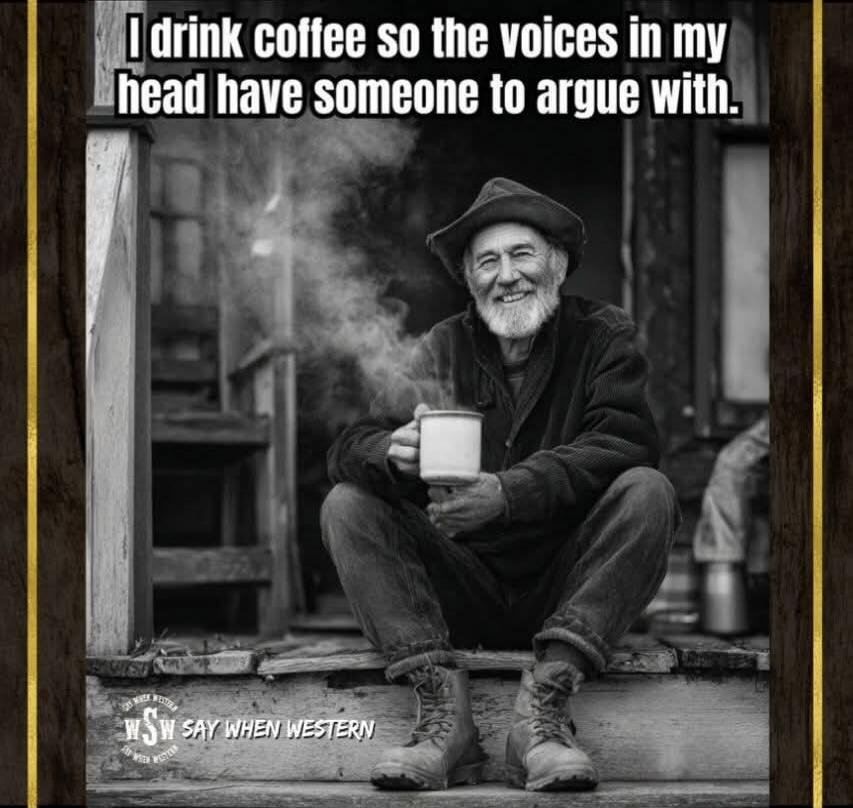 I drink coffee so the voices in my head have someone to argue with. WSW SAY WHEN WESTERN