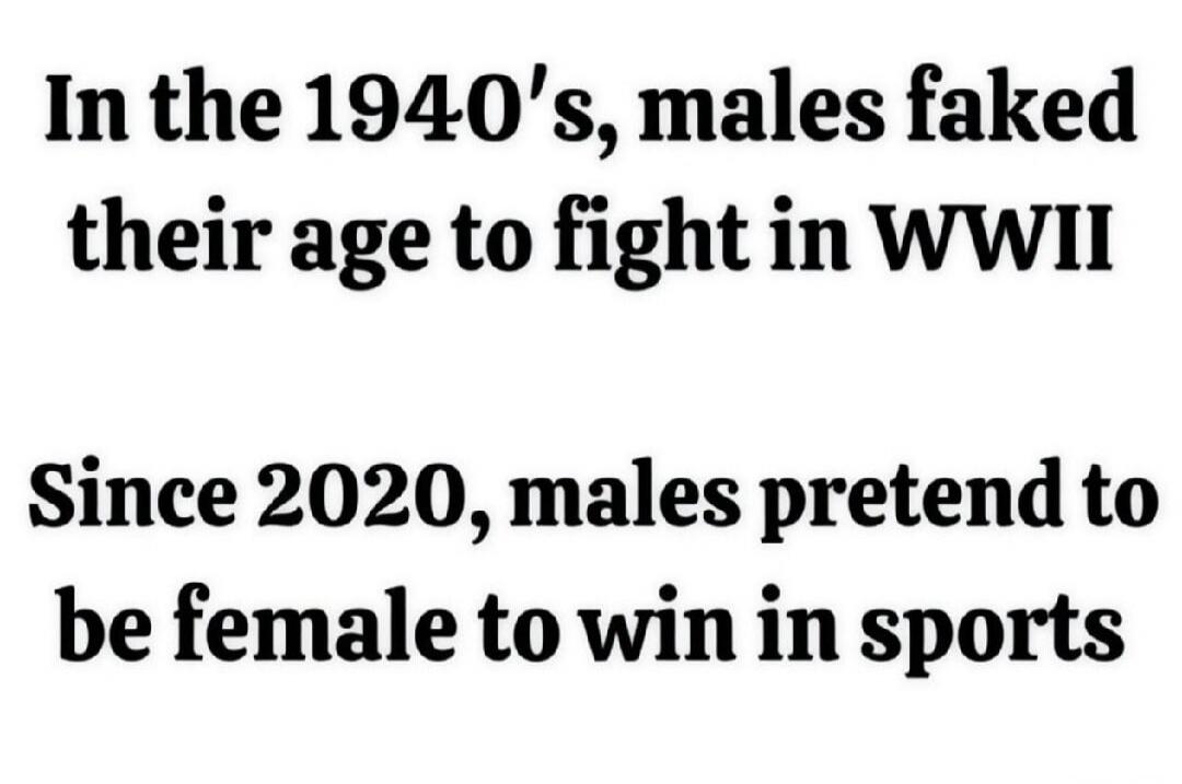 In the 1940's, males faked their age to fight in WWII. Since 2020, males pretend to be female to win in sports.