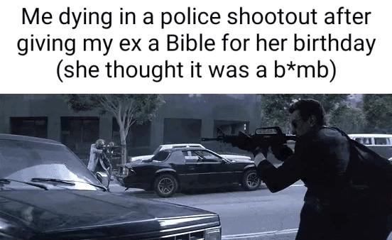 Me dying in a police shootout after giving my ex a Bible for her birthday she thought it was a bmb