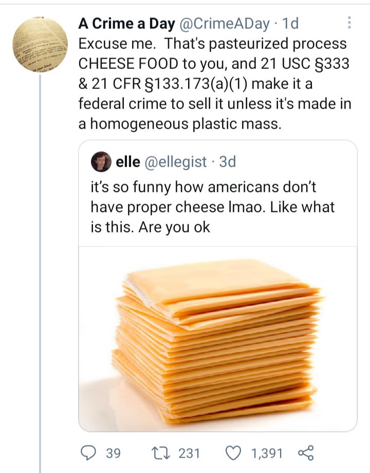 g A Crime a Day CrimeADay 1d Excuse me Thats pasteurized process CHEESE FOOD to you and 21 USC 333 21 CFR 133173a1 make it a federal crime to sell it unless its made in a homogeneous plastic mass elle ellegist 3d its so funny how americans dont have proper cheese Imao Like what is this Are you ok O 39 231 Q 1391 L