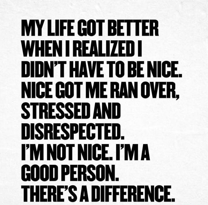 MY LIFE GOT BETTER WHEN I REALIZED I DIDN’T HAVE TO BE NICE. NICE GOT ME RAN OVER, STRESSED AND DISRESPECTED. I’M NOT NICE. I’M A GOOD PERSON. THERE’S A DIFFERENCE.