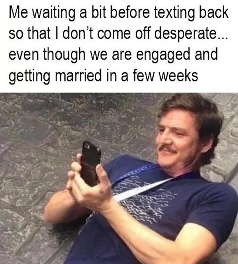 Me waiting a bit before texting back so that dont come off desperate even though we are engaged and getting married in a few weeks