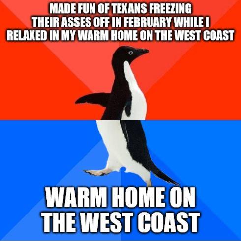 MADE FUN OF TEXANS FREEZING THEIR ASSES OFF IN FEBRUARY WHILE RELAKED IN MY WARM HOME ON THE WEST COAST 2 WARM HOME ON THE WEST COAST