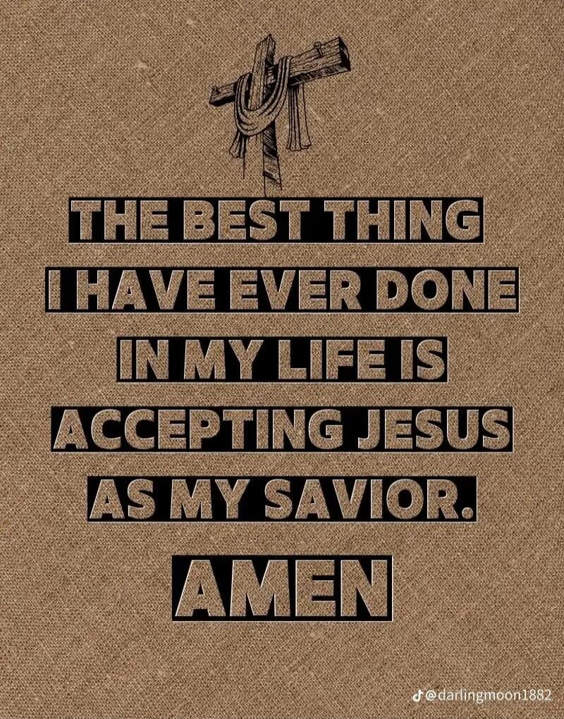 THE BEST THING I HAVE EVER DONE IN MY LIFE IS ACCEPTING JESUS AS MY SAVIOR. AMEN