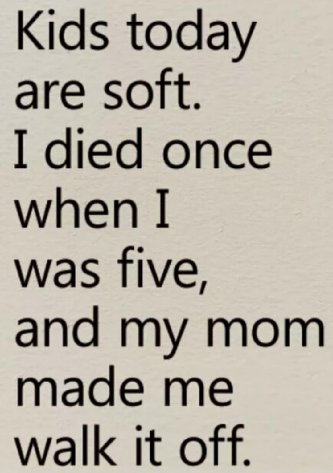 Kids today are soft. I died once when I was five, and my mom made me walk it off.