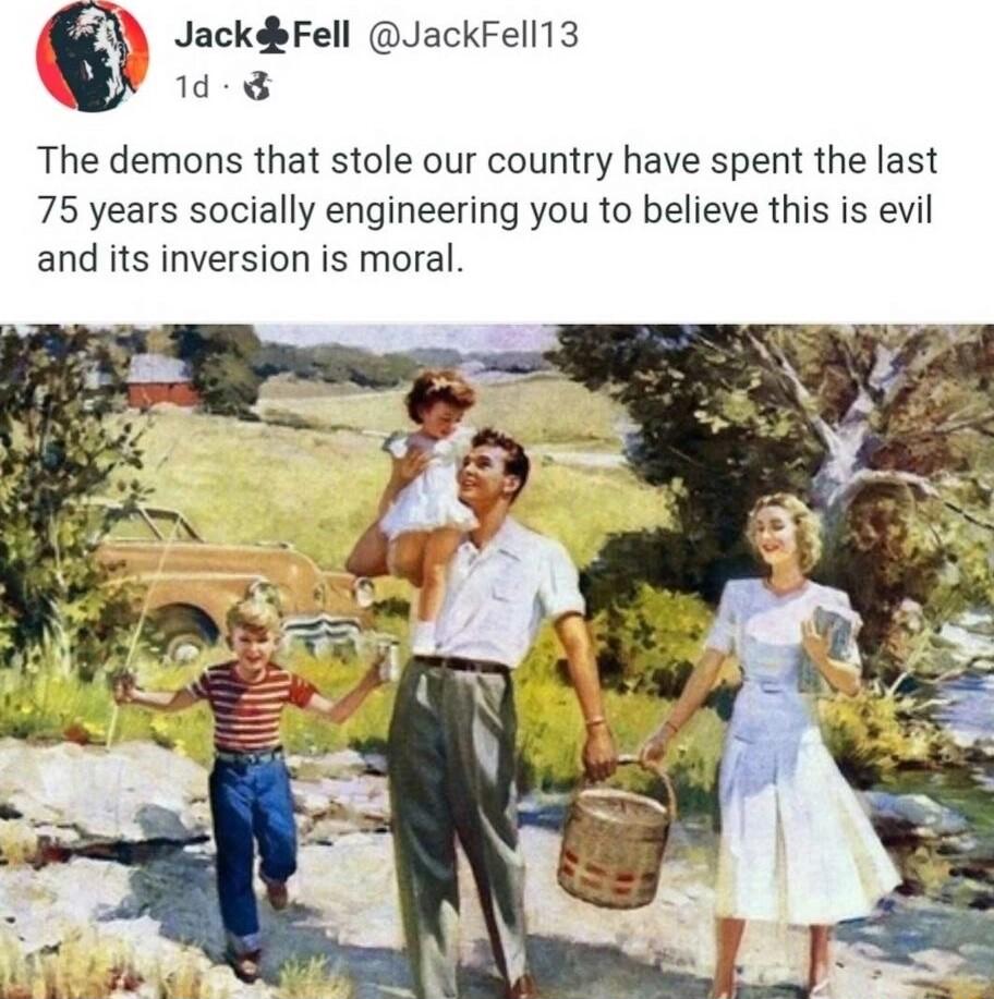 JackdbFell JackFell13 d 8 The demons that stole our country have spent the last 75 years socially engineering you to believe this is evil and its inversion is moral